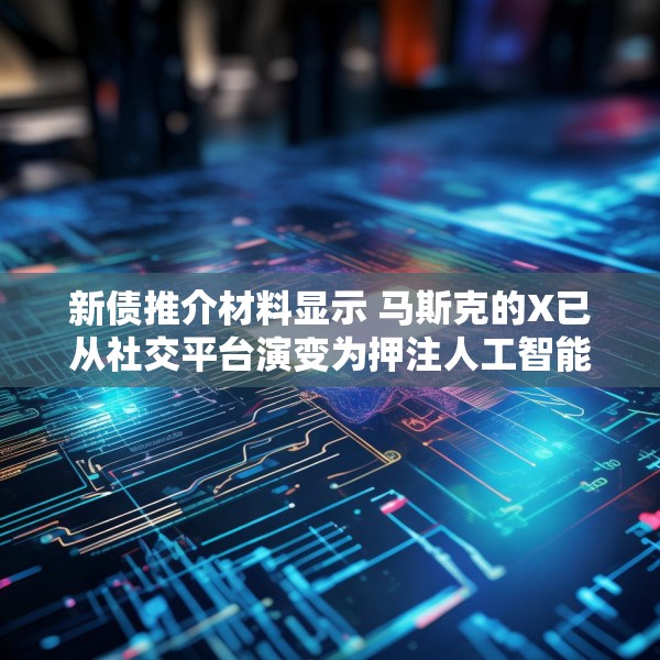 新债推介材料显示 马斯克的X已从社交平台演变为押注人工智能和订阅收入的平台