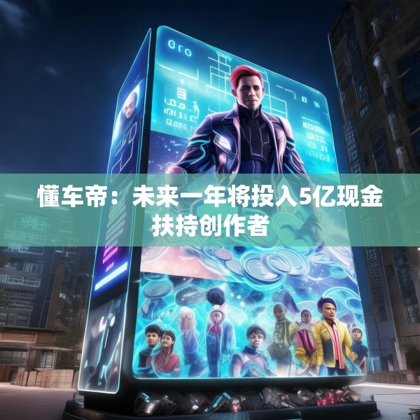 懂车帝：未来一年将投入5亿现金扶持创作者