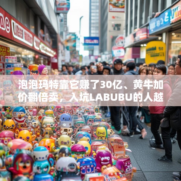 泡泡玛特靠它赚了30亿、黄牛加价翻倍卖，入坑LABUBU的人越来越多