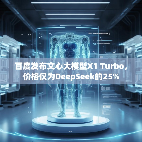 百度发布文心大模型X1 Turbo，价格仅为DeepSeek的25%