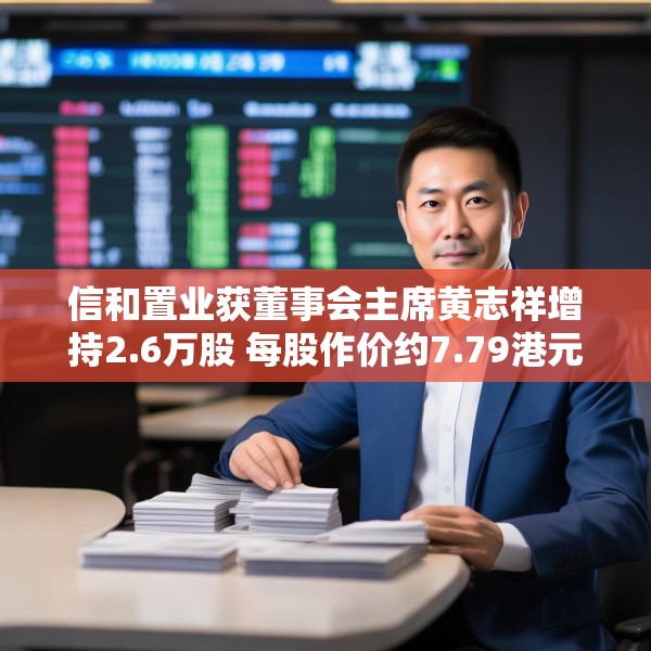 信和置业获董事会主席黄志祥增持2.6万股 每股作价约7.79港元