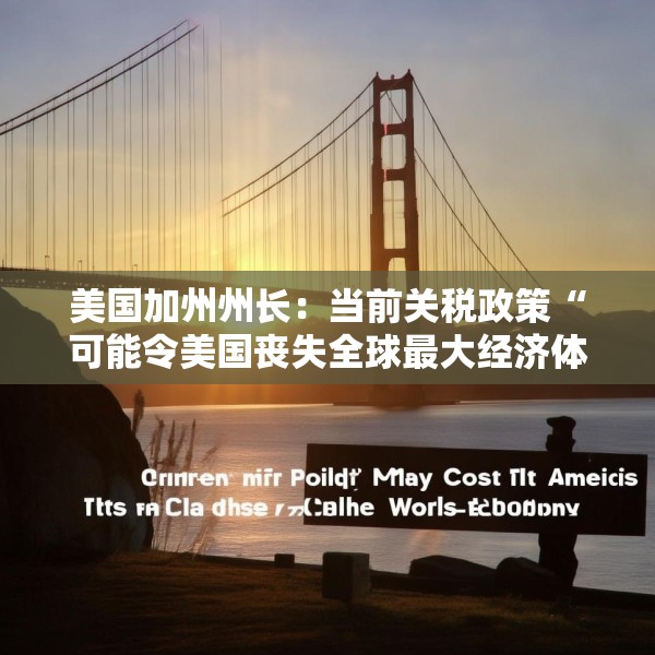 美国加州州长：当前关税政策“可能令美国丧失全球最大经济体地位”