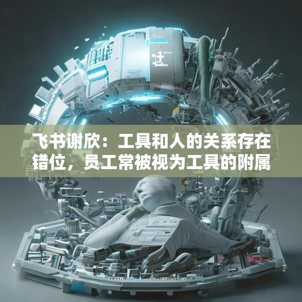飞书谢欣：工具和人的关系存在错位，员工常被视为工具的附属