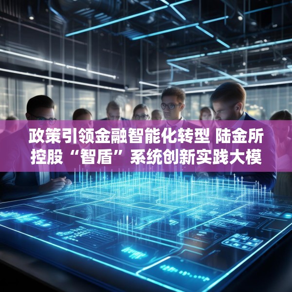 政策引领金融智能化转型 陆金所控股“智盾”系统创新实践大模型应用