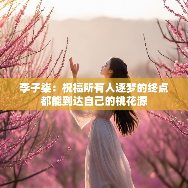 李子柒：祝福所有人逐梦的终点都能到达自己的桃花源