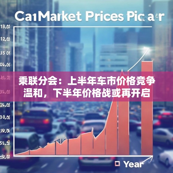 乘联分会：上半年车市价格竞争温和，下半年价格战或再开启