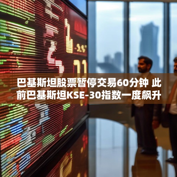 巴基斯坦股票暂停交易60分钟 此前巴基斯坦KSE-30指数一度飙升9.2%