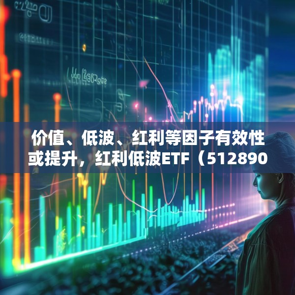 价值、低波、红利等因子有效性或提升，红利低波ETF（512890）值得关注