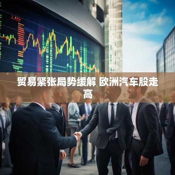 贸易紧张局势缓解 欧洲汽车股走高