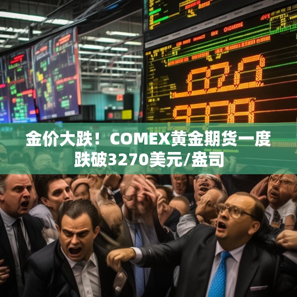 金价大跌！COMEX黄金期货一度跌破3270美元/盎司