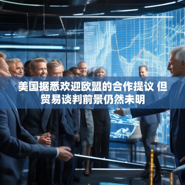 美国据悉欢迎欧盟的合作提议 但贸易谈判前景仍然未明