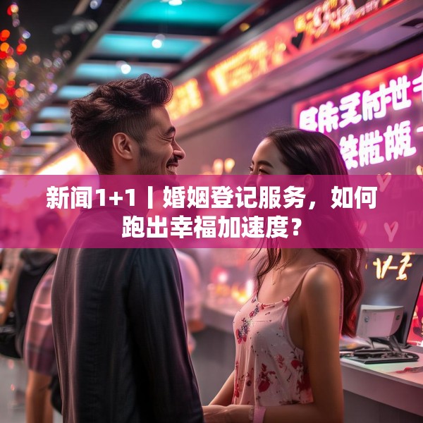 新闻1+1丨婚姻登记服务，如何跑出幸福加速度？
