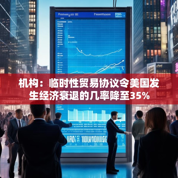 机构：临时性贸易协议令美国发生经济衰退的几率降至35%