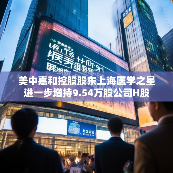美中嘉和控股股东上海医学之星进一步增持9.54万股公司H股