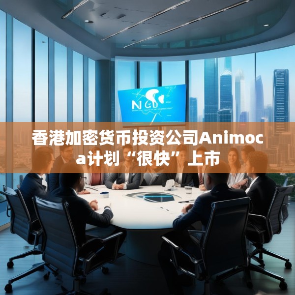 香港加密货币投资公司Animoca计划“很快”上市