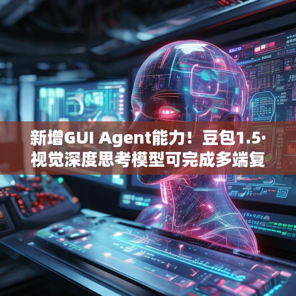新增GUI Agent能力！豆包1.5·视觉深度思考模型可完成多端复杂任务