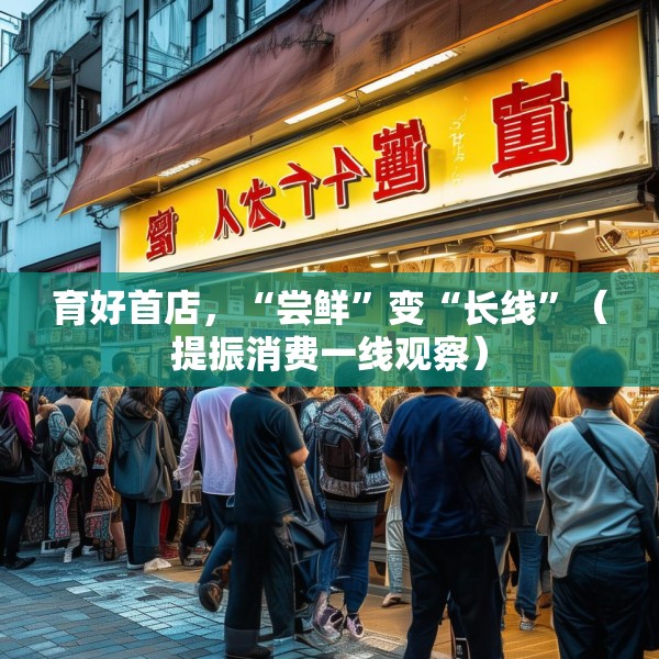 育好首店，“尝鲜”变“长线”（提振消费一线观察）