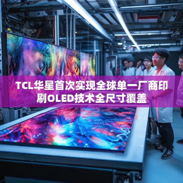 TCL华星首次实现全球单一厂商印刷OLED技术全尺寸覆盖