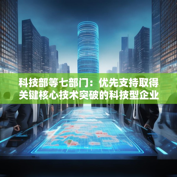 科技部等七部门：优先支持取得关键核心技术突破的科技型企业上市融资