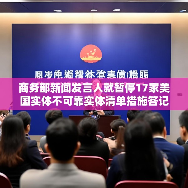商务部新闻发言人就暂停17家美国实体不可靠实体清单措施答记者问