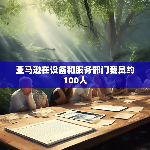 亚马逊在设备和服务部门裁员约100人
