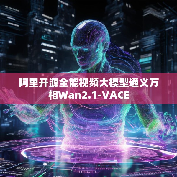 阿里开源全能视频大模型通义万相Wan2.1-VACE