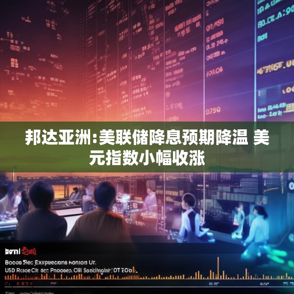 邦达亚洲:美联储降息预期降温 美元指数小幅收涨
