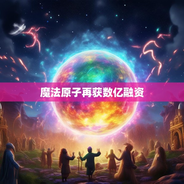 魔法原子再获数亿融资