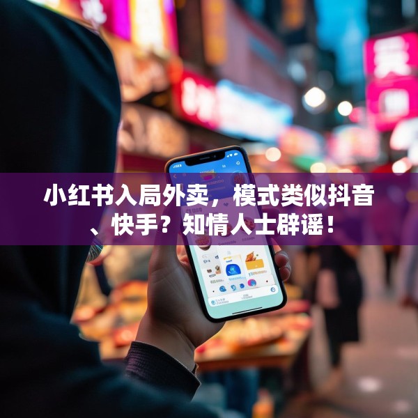小红书入局外卖，模式类似抖音、快手？知情人士辟谣！