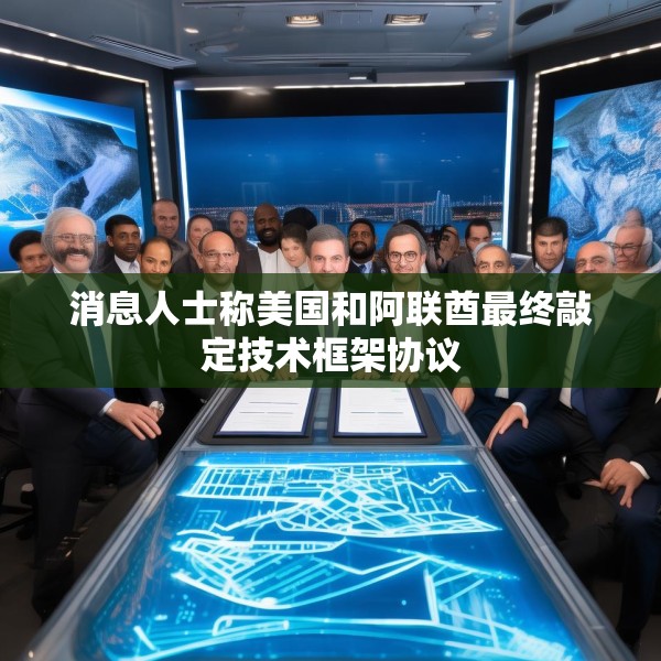 消息人士称美国和阿联酋最终敲定技术框架协议