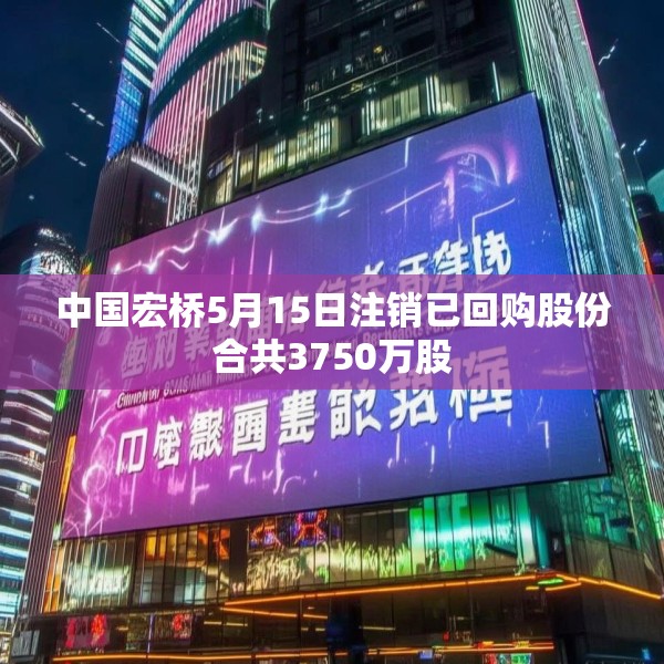 中国宏桥5月15日注销已回购股份合共3750万股