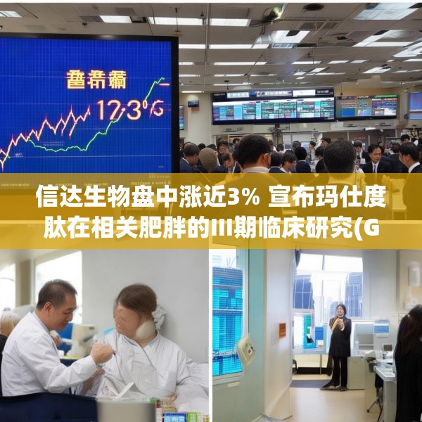 信达生物盘中涨近3% 宣布玛仕度肽在相关肥胖的III期临床研究(GLORY-3)完成首例受试者给药