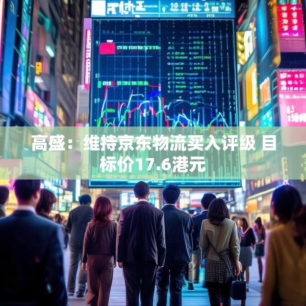 高盛：维持京东物流买入评级 目标价17.6港元