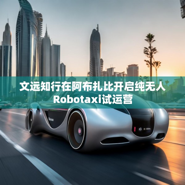 文远知行在阿布扎比开启纯无人Robotaxi试运营