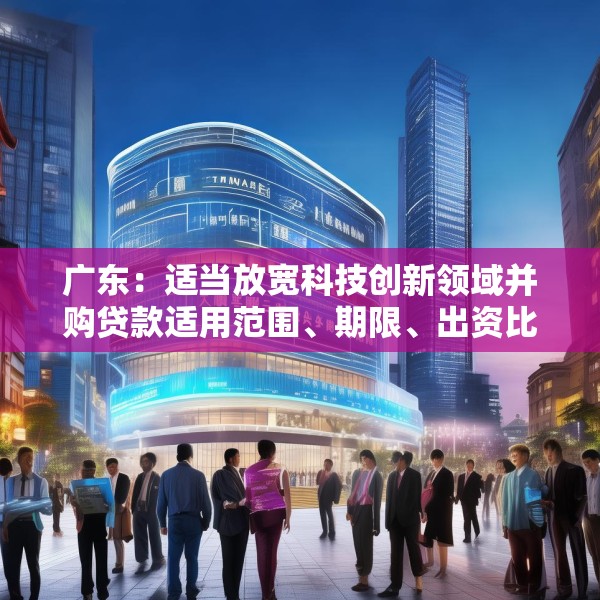 广东：适当放宽科技创新领域并购贷款适用范围、期限、出资比例 扩大科技创新领域并购贷款投放