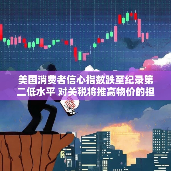 美国消费者信心指数跌至纪录第二低水平 对关税将推高物价的担忧加剧