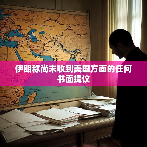 伊朗称尚未收到美国方面的任何书面提议