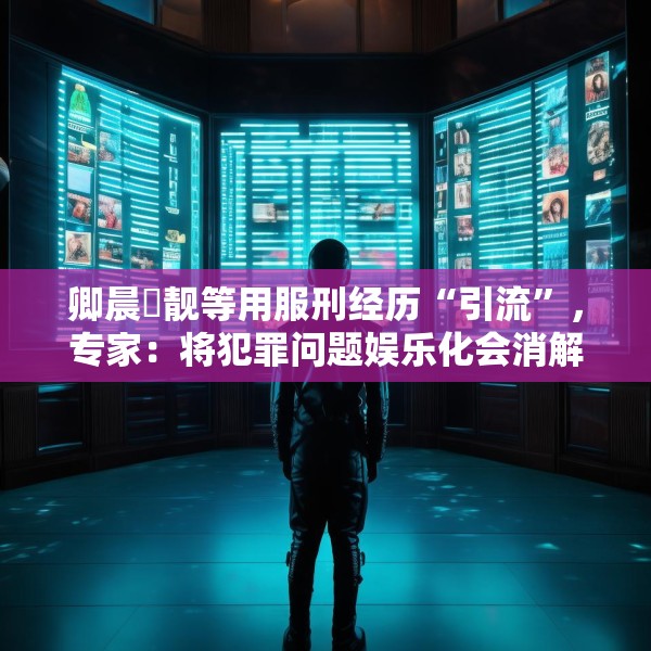 卿晨璟靓等用服刑经历“引流”，专家：将犯罪问题娱乐化会消解刑罚严肃性
