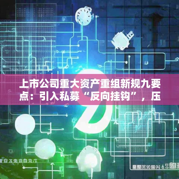 上市公司重大资产重组新规九要点：引入私募“反向挂钩”，压缩审核流程