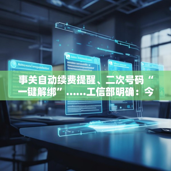 事关自动续费提醒、二次号码“一键解绑”……工信部明确：今年将重点解决