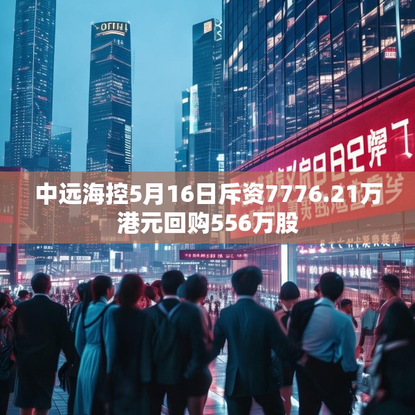 中远海控5月16日斥资7776.21万港元回购556万股