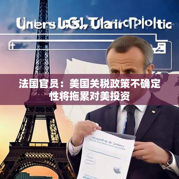法国官员：美国关税政策不确定性将拖累对美投资