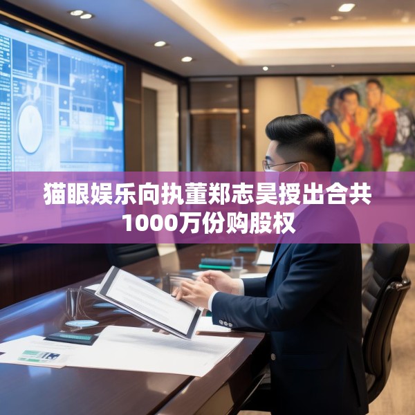 猫眼娱乐向执董郑志昊授出合共1000万份购股权