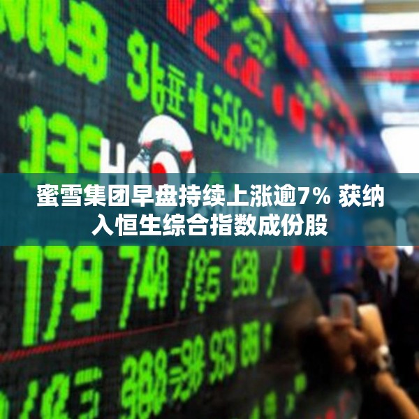 蜜雪集团早盘持续上涨逾7% 获纳入恒生综合指数成份股