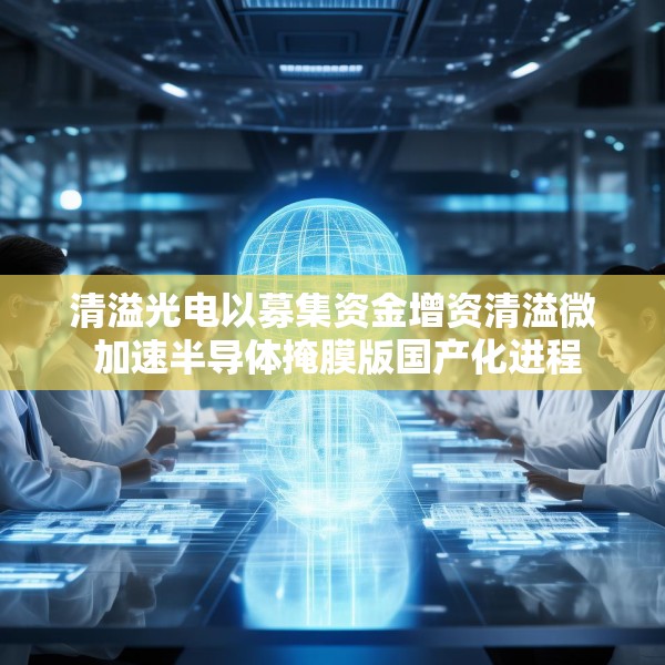 清溢光电以募集资金增资清溢微 加速半导体掩膜版国产化进程