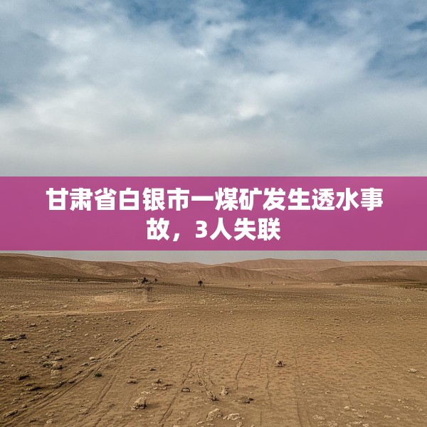 甘肃省白银市一煤矿发生透水事故，3人失联