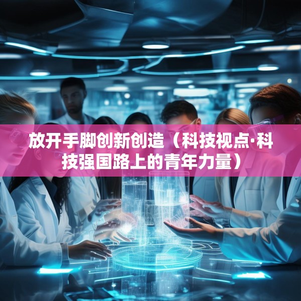 放开手脚创新创造（科技视点·科技强国路上的青年力量）