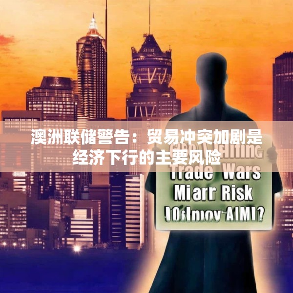 澳洲联储警告：贸易冲突加剧是经济下行的主要风险