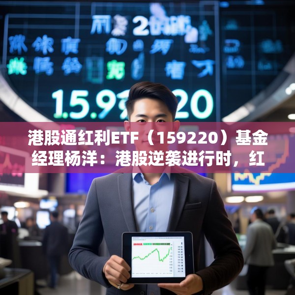 港股通红利ETF（159220）基金经理杨洋：港股逆袭进行时，红利及科技类资产具有稀缺性