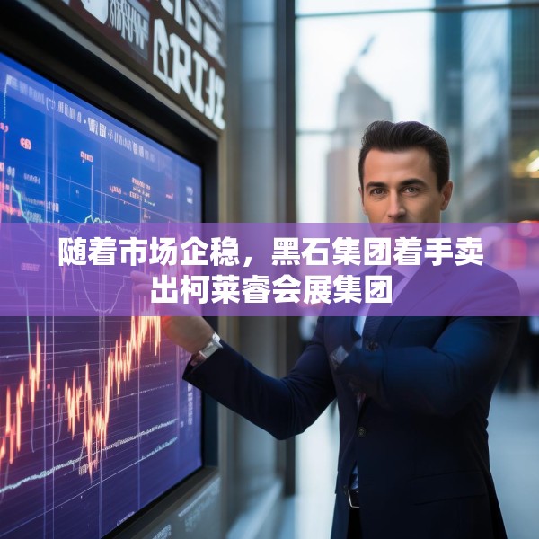 随着市场企稳，黑石集团着手卖出柯莱睿会展集团